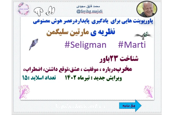 پاورپوینت هایی برای  یادگیری  پایداردرعصر هوش مصنوعی        نظریه ی مارتین سلیگمن  Marti   #Seligman     #                                   شناخت 23باور مخربدرباره ، موفقیت ، عشق،توقع داشتن، اضطراب،  ویرایش جدید : تیرماه 1402        تعداد اسلاید :15