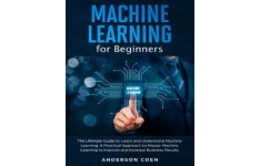 Machine Learning for Beginners: The Ultimate Guide to Learn and Understand Machine Learning – A Practical Approach to Master Machine Learning to Improve and Increase Business Results-کتاب انگلیسی