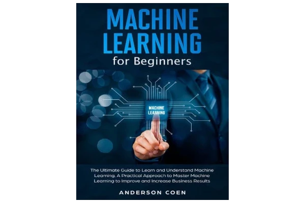 Machine Learning for Beginners: The Ultimate Guide to Learn and Understand Machine Learning – A Practical Approach to Master Machine Learning to Improve and Increase Business Results-کتاب انگلیسی