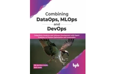 Combining DataOps, MLOps and DevOps: Outperform Analytics and Software Development with Expert Practices on Process Optimization and Automation-کتاب انگلیسی
