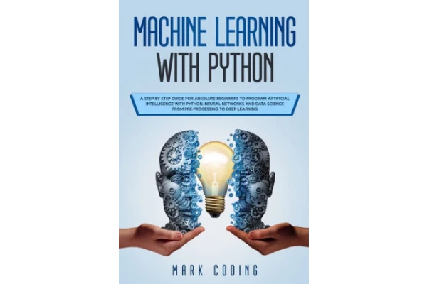 Machine Learning with Python: A Step by Step Guide for Absolute Beginners to Program Artificial Intelligence with Python. Neural Networks and Data Science from Pre-Processing to Deep Learning-کتاب انگلیسی