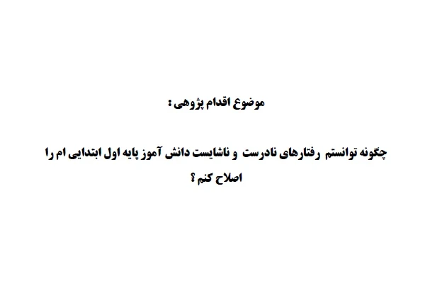 اقدام پژوهی چگونه توانستم  رفتارهای نادرست و ناشایست دانش آموز پایه اول ابتدایی ام را اصلاح کنم؟ 28 صفحه PDF